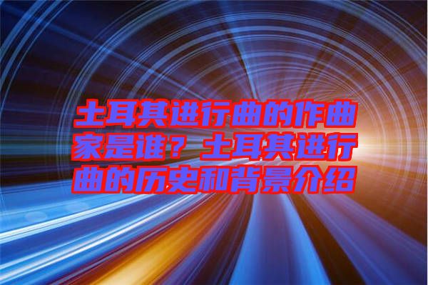 土耳其進行曲的作曲家是誰？土耳其進行曲的歷史和背景介紹