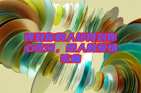 得到你的人卻得到你心歌詞，感人的愛情歌曲