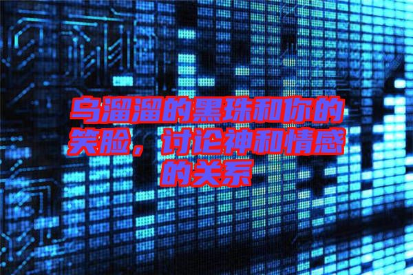烏溜溜的黑珠和你的笑臉，討論神和情感的關系