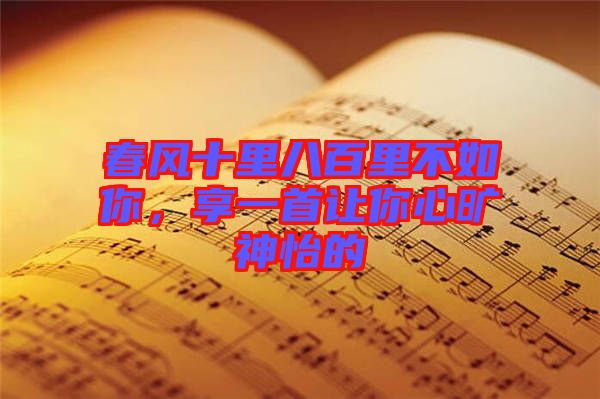 春風十里八百里不如你，享一首讓你心曠神怡的