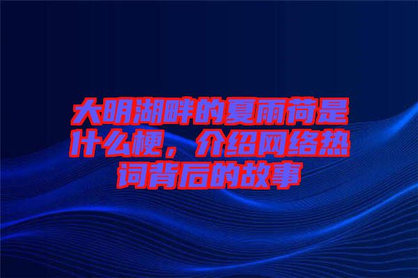 大明湖畔的夏雨荷是什么梗，介紹網(wǎng)絡(luò)熱詞背后的故事