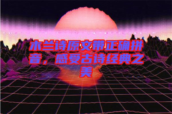 木蘭詩原文帶正確拼音，感受古詩經(jīng)典之美