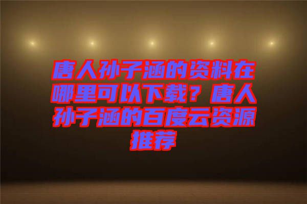 唐人孫子涵的資料在哪里可以下載？唐人孫子涵的百度云資源推薦