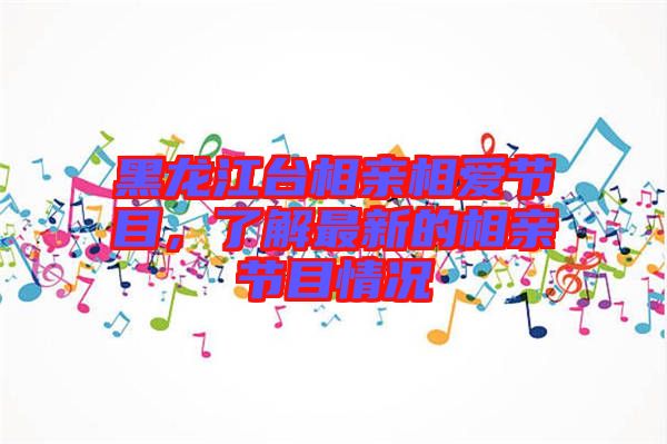 黑龍江臺相親相愛節目，了解最新的相親節目情況