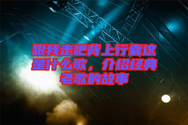 跟我走吧背上行囊這是什么歌，介紹經典老歌的故事