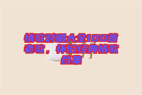 情歌對唱大全100首老歌，懷舊經典情歌合集