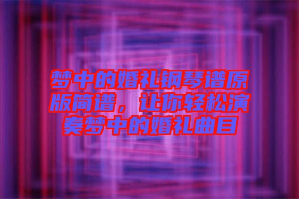 夢中的婚禮鋼琴譜原版簡譜，讓你輕松演奏夢中的婚禮曲目