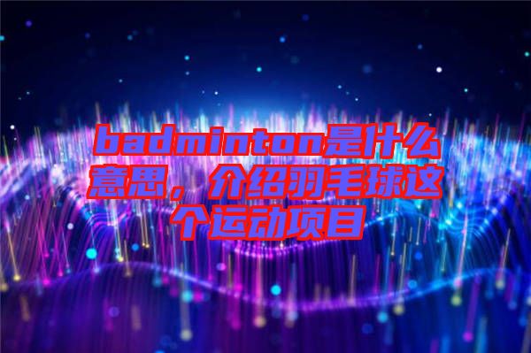 badminton是什么意思，介紹羽毛球這個運(yùn)動項目