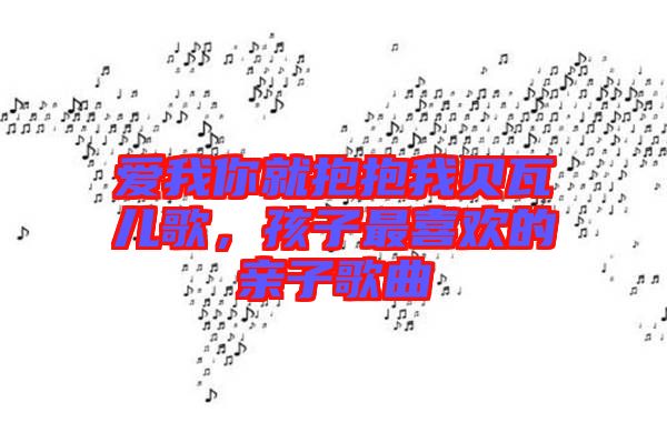 愛我你就抱抱我貝瓦兒歌，孩子最喜歡的親子歌曲