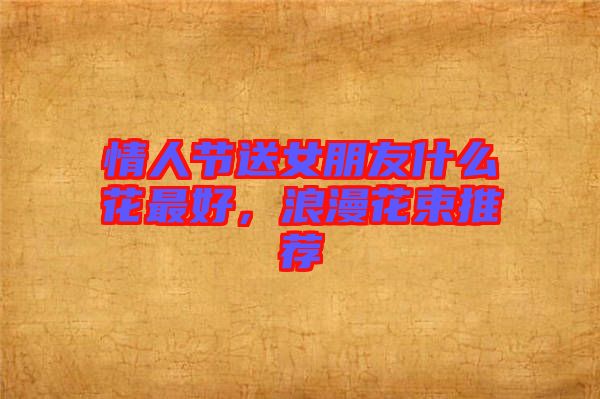 情人節送女朋友什么花最好，浪漫花束推薦