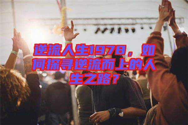 逆流人生1978，如何探尋逆流而上的人生之路？