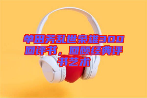 單田芳亂世梟雄300回評書，回顧經典評書藝術