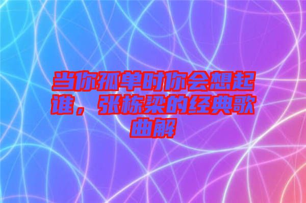 當你孤單時你會想起誰，張棟梁的經典歌曲解