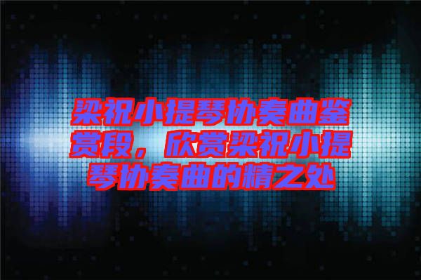 梁祝小提琴協奏曲鑒賞段，欣賞梁祝小提琴協奏曲的精之處
