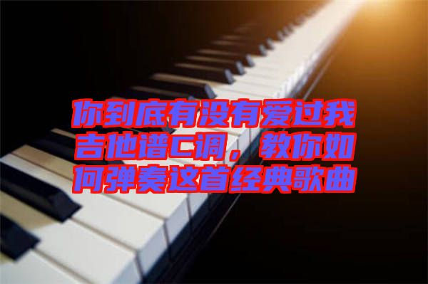 你到底有沒有愛過我吉他譜C調，教你如何彈奏這首經典歌曲