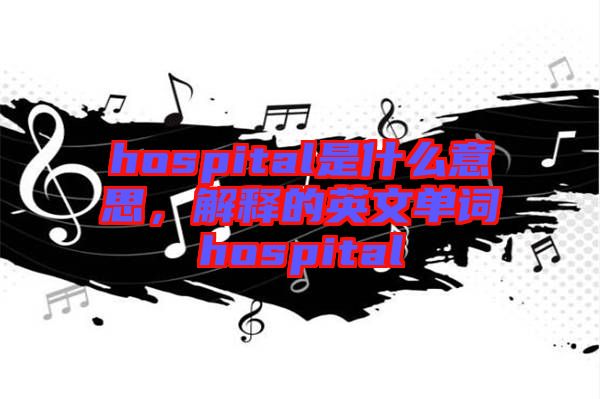 hospital是什么意思，解釋的英文單詞hospital