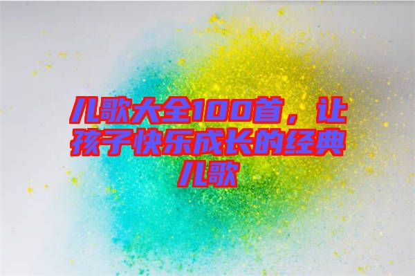 兒歌大全100首，讓孩子快樂成長的經典兒歌