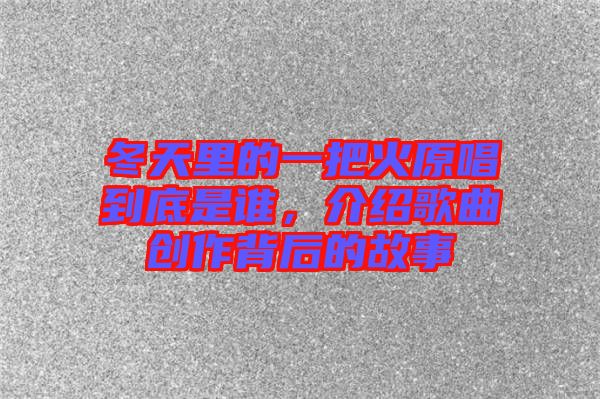 冬天里的一把火原唱到底是誰，介紹歌曲創(chuàng)作背后的故事