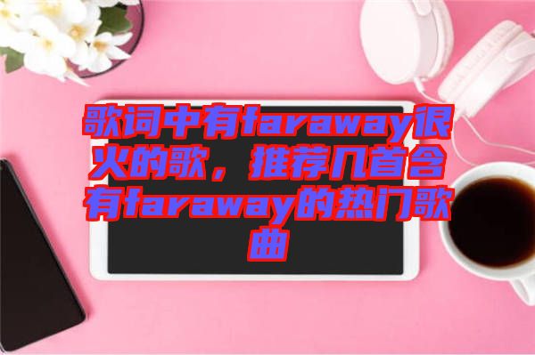 歌詞中有faraway很火的歌，推薦幾首含有faraway的熱門歌曲