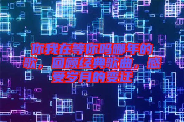 你我在等你嗎哪年的歌，回顧經典歌曲，感受歲月的變遷