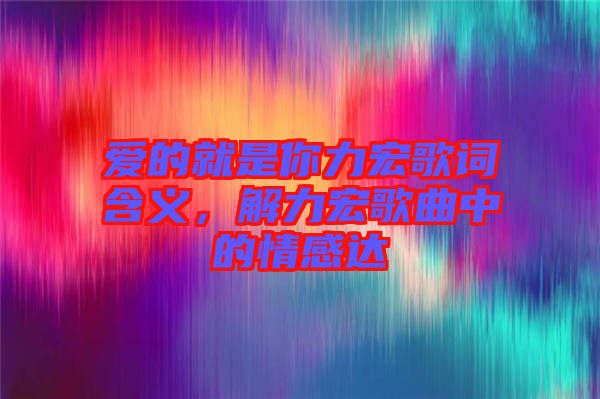 愛的就是你力宏歌詞含義，解力宏歌曲中的情感達