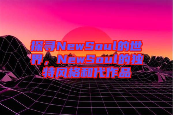 探尋NewSoul的世界，NewSoul的獨特風(fēng)格和代作品