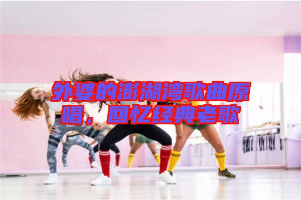 外婆的澎湖灣歌曲原唱，回憶經典老歌