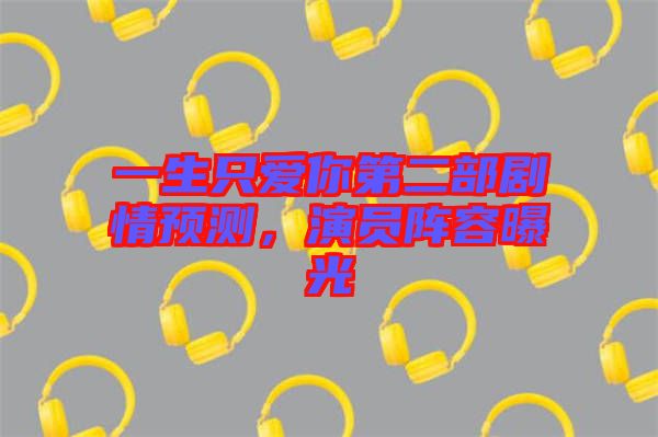 一生只愛你第二部劇情預測，演員陣容曝光