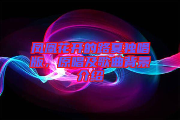 鳳凰花開的路夏獨唱版，原唱及歌曲背景介紹