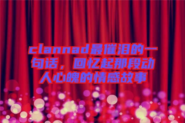 clannad最催淚的一句話，回憶起那段動人心魄的情感故事