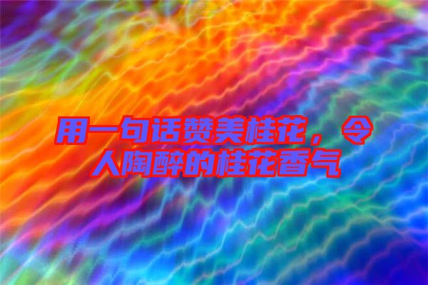 用一句話贊美桂花，令人陶醉的桂花香氣