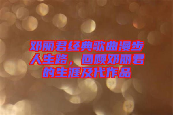 鄧麗君經典歌曲漫步人生路，回顧鄧麗君的生涯及代作品