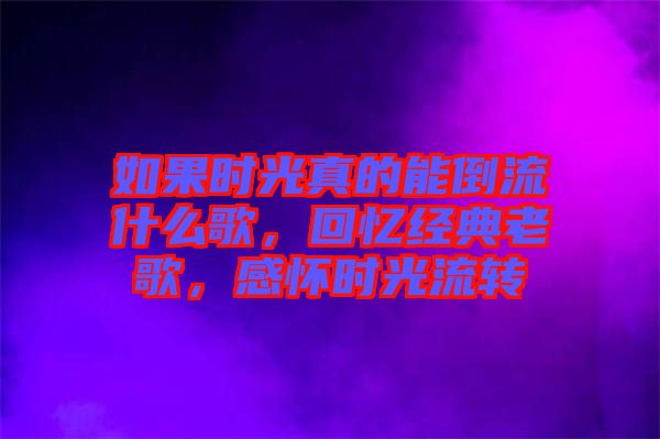 如果時(shí)光真的能倒流什么歌，回憶經(jīng)典老歌，感懷時(shí)光流轉(zhuǎn)