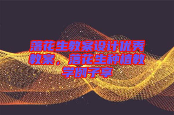 落花生教案設計優秀教案，落花生種植教學例子享
