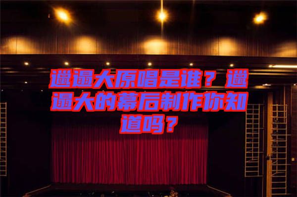 邋遢大原唱是誰？邋遢大的幕后制作你知道嗎？
