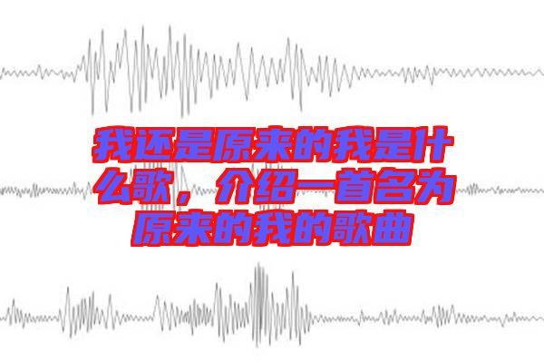 我還是原來的我是什么歌，介紹一首名為原來的我的歌曲