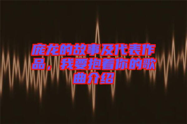 龐龍的故事及代表作品，我要抱著你的歌曲介紹