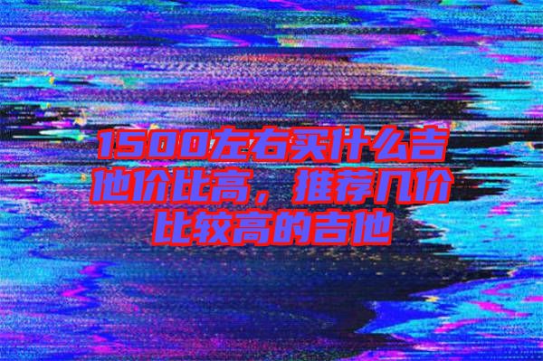 1500左右買什么吉他價比高，推薦幾價比較高的吉他