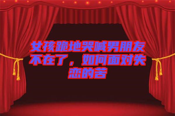 女孩跪地哭喊男朋友不在了，如何面對失戀的苦