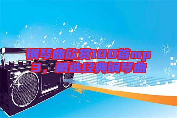 鋼琴曲欣賞100首mp3，精選經典鋼琴曲