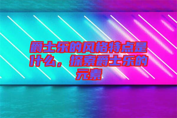爵士樂的風格特點是什么，探索爵士樂的元素