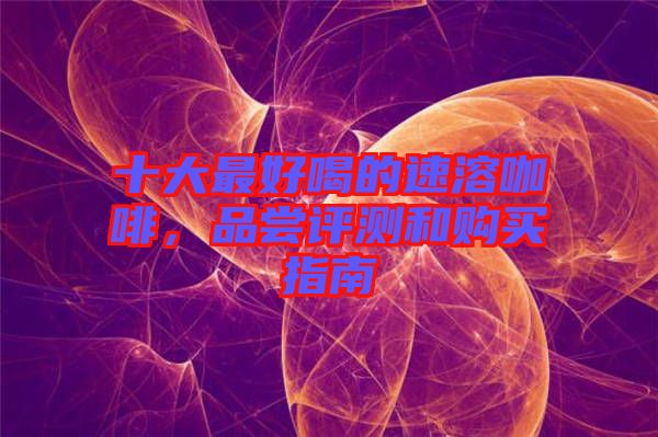 十大最好喝的速溶咖啡，品嘗評(píng)測(cè)和購(gòu)買指南