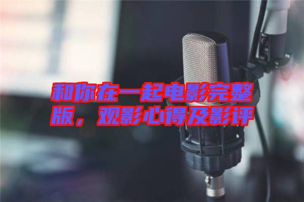 和你在一起電影完整版，觀影心得及影評