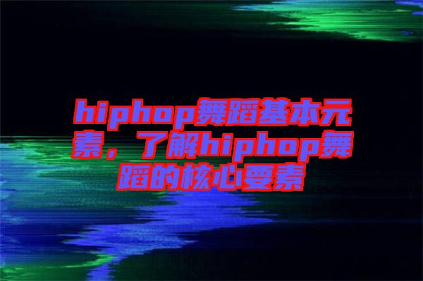 hiphop舞蹈基本元素，了解hiphop舞蹈的核心要素