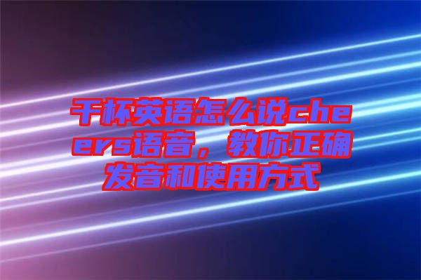 干杯英語怎么說cheers語音，教你正確發音和使用方式