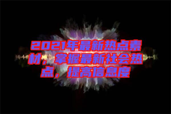 2021年最新熱點素材，掌握最新社會熱點，提高信息度