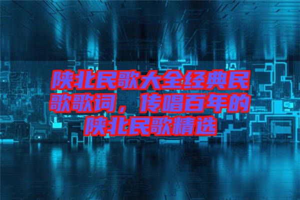 陜北民歌大全經典民歌歌詞，傳唱百年的陜北民歌精選