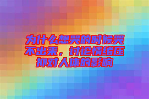為什么想哭的時候哭不出來，討論情緒壓抑對人體的影響