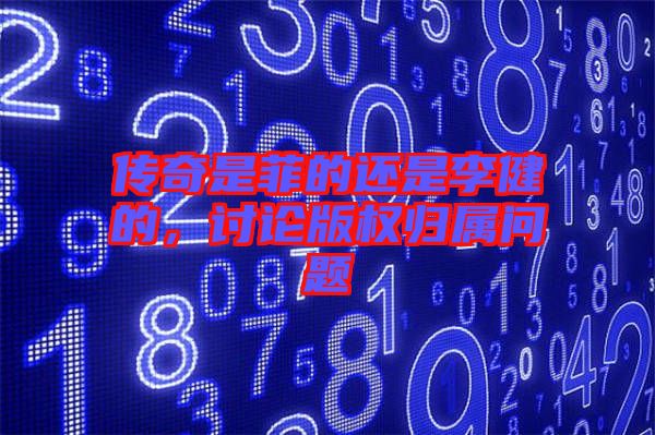 傳奇是菲的還是李健的，討論版權歸屬問題