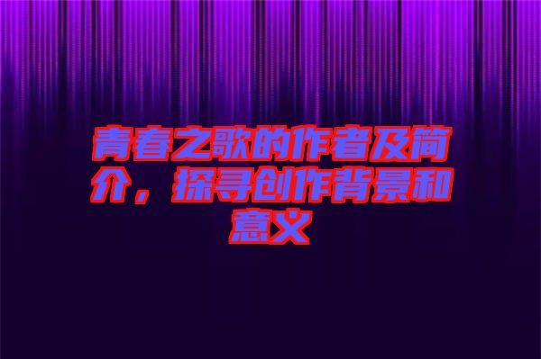 青春之歌的作者及簡介，探尋創作背景和意義